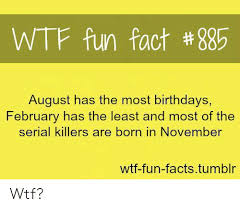 Fun facts about today in history. Wtf Fun Fact 885 August Has The Most Birthdays Ebruarv Has The Least And Most Of The Serial Killers Are Born In November Wtf Fun Factstumblr Wtf Facts Meme On Me Me
