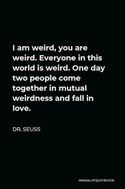 Best ★weirdness quotes★ at quotes.as. Dr Seuss Quote I Am Weird You Are Weird Everyone In This World Is Weird One Day Two People Come Together In Mutual Weirdness And Fall In Love