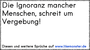 Die Ignoranz Mancher Menschen Schreit Um Vergebung Tolle Spruche Und Zitate Auf Www Likemonster De