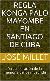 Amazon Com Regla Konga Palo Mayombe En Santiago De Cuba Y Recuperacion De La Memoria De Los Musundis Cuba Religiones Afrocubanas Nº 1 Spanish Edition Ebook Millet Jose Kindle Store