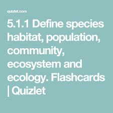 5 1 1 Define Species Habitat Population Community Ecosystem And Ecology Flashcards Quizlet Ecosystems Habitats Species