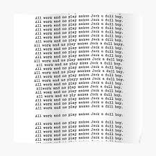 The shining'de bizim deli jack'in (ki yakinimdir) yazarlık çalışmalarındaki son nokta olarak gördüğüm bu repliğin (ki kendisinin aylarca yazarım diye ortada dolanıp daktilo tıktıklarıyla vakit geçirdikten sonra ingilizce bi deyimdir. All Work And No Play Makes Jack A Dull Boy Posters Redbubble