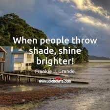 Explore our collection of motivational and famous quotes by authors you know and love. When People Throw Shade Shine Brighter Idlehearts