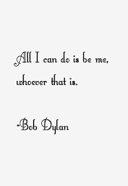 All I Can Do Is Be Me Whoever That Is Meaning So Grateful For All The Support I Plan To Use Support Groups In Future Bob Dylan Quotes Bob Dylan Senior Quotes