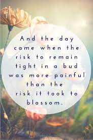 And The Day Came When The Risk To Remain Tight In A Bud Was More Painful Than The Risk It Took Inspirational Quotes Bloom Quotes Personal Growth Quotes