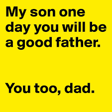 I'm a work in progress, so to speak. My Son One Day You Will Be A Good Father You Too Dad Post By Aehmpaeh On Boldomatic