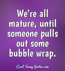 We Re All Mature Until Someone Pulls Out Some Bubble Wrap