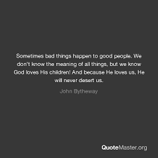 Sometimes Bad Things Happen To Good People We Don T Know The Meaning Of All Things But We Know God Loves His Children And Because He Loves Us He Will Never Desert Us