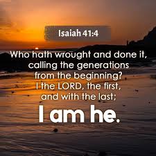 Isaiah 41:4 Who hath wrought and done done it, calling the generations from  the beginning? Ithe LORD, the first, and with the last; I am he.