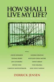 How Shall I Live My Life?: On Liberating the Earth from Civilization by  Derrick Jensen