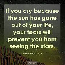 If You Cry Because The Sun Has Gone Out Of Your Life Your Tears Will Prevent You From Seeing The Stars Rabindr Quotes To Live By Quotes Inspirational Quotes