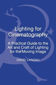 Lighting For Cinematography A Practical Guide To The Art And Craft Of Lighting For The Moving Image The Cinetech Guides To The Film Crafts David Landau Bloomsbury Academic