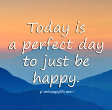 Happiness Quotes Today Is A Perfect Day To Just Be Happy Happy Day Quotes Happy Quotes Life Quotes