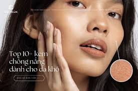 Top 10+ Kem Chống Nắng Dành Cho Da Khô Bạn Không Thể Bỏ Qua Hè 2024