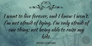 Yet slips away from us. Kevin Costner I Want To Live Forever And I Know I Won T I M Not Afraid Quotetab