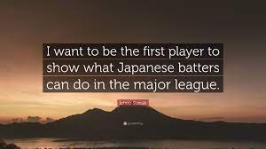 36 responses to best ichiro quote yet. Ichiro Suzuki Quote I Want To Be The First Player To Show What Japanese Batters Can