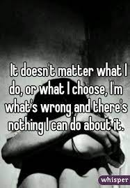It Doesn T Matter What I Do Or What I Choose I M What S Wrong And