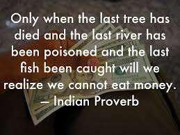 Only when the last tree has died and the last river been poisoned and the last fish been caught will we realize we cannot eat money. t he prophetic cree proverb above predicts a time in the. Inspiring Quotes By Marco Barozzi