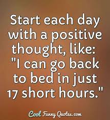 Start Each Day With A Positive Thought Like I Can Go Back To Bed In Just 17 Short positive quotes can work wonders for us even without us realizing that. start each day with a positive thought