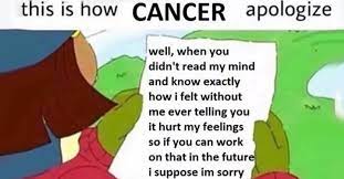 I was wrong to have confronted you in such a manner, and you were totally in the right for calling me on it. 23 Memes That Ll Make All Cancers Nervously Laugh Then Have An Emotional Breakdown