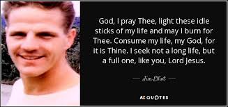Jim Elliot quote: God, I pray Thee, light these idle sticks of my...