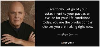 At a camp party sitting alone together] young adam: Wayne Dyer Quote Live Today Let Go Of Your Attachment To Your Past