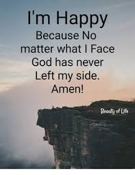 I M Happy Because No Matter What I Face God Has Never Left My Side Amen Beauty Of Life God Meme On Me Me