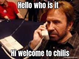 I just ran into my kitchen and screamed hi welcome to chili's and my parents are having a barbeque later so half of my family is here a. Hello Who Is It Hi Welcome To Chilis Meme Generator