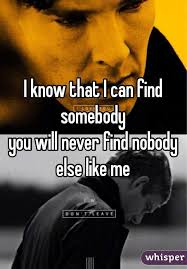 I Know That I Can Find Somebody You Will Never Find Nobody Else Like Me