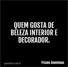 Todo mundo diz que a beleza interior é mais importante que a beleza exterior, mas na sociedade que vivemos, não é. Frases Anonimas Quem Gosta De Beleza Interior E Decorador