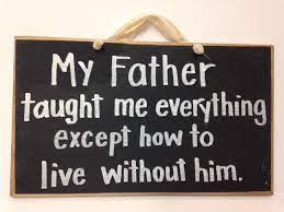 My Father Taught Me Everything Except How To Live Without Him Sign Memory Quote Memories Quotes Dad Quotes Miss You Dad Quotes