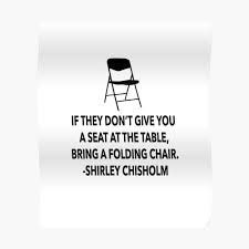 Top 10 table quotes including talent is cheaper than table salt. If They Don T Give You A Seat At The Table Bring A Folding Chair Shirley Chisholm Black Female Power Inspirational Quote Poster By Arttease Redbubble