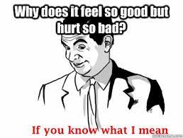 Why Does It Feel So Good But Hurt So Bad If You Know What I Mean Quickmeme