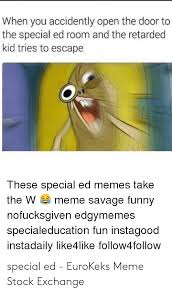 It's always nice to laugh at your ed sometimes. When You Accidently Open The Door To The Special Ed Room And The Retarded Kid Tries To Escape These Special Ed Memes Take The W Meme Savage Funny Nofucksgiven Edgymemes Specialeducation Fun