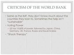 Many infrastructural projects financed by the world bank group have social and environmental implications for the populations in the affected areas and criticism has centred around the ethical issues of funding such projects. Ppt World Bank Imf Powerpoint Presentation Free Download Id 2629351
