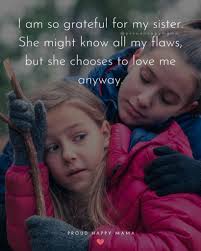 Once you find the right words, you can write them in a note, send them to her in a sweet text (maybe even with an emoji, depending on your texting style), sing her a sweet verse, or accompany your sentiments with a gift of flowers or chocolate for an extra delightful. 150 Sister Quotes And The Love They Share Best Quotes About Sister