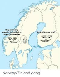 It Appears My Yes Mine As Well Superiority Has Led To Some Controversy Norwayfinland Gang Gang Meme On Awwmemes Com