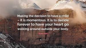 As quoted in the new yorker, p. Elizabeth Stone Quote Making The Decision To Have A Child It Is Momentous It Is To Decide Forever To Have Your Heart Go Walking Around Outs