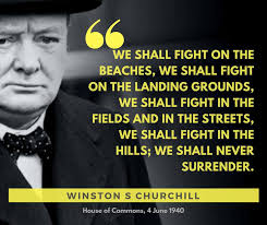 SHALL FIGHT WE SHALL FIGHT ON THE BEACHES, WE SHALL FIGHT ON H LANDING  GROUNDS, WE IN THE FIELDS AND IN STREETS, WE SHALL FIGHT IN THE HILLS; WE  SHALL NEVER SURRENDER.