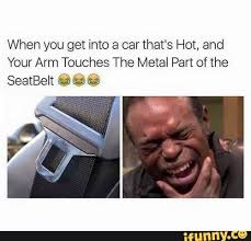 When You Get Into A Car That S Hot And Your Arm Touches The Metal Part Of The Seatbelt C C C Ifunny Funny Relatable Memes Stupid Funny Memes Really Funny Memes