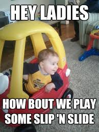 Hey Ladies How Bout We Play Some Slip N Slide Ladies Man Toddler Quickmeme