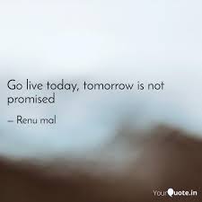 Tomorrow is not promised quotes means that someone might die before the next day. here are 150 tomorrow is not promised quotes : Go Live Today Tomorrow I Quotes Writings By Renu Mal Yourquote
