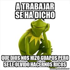 Meme Kermit the frog - A trabajar se ha dicho Que dios nos hizo guapos pero  se le olvido hacernos ricos - 28190646