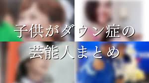 子供がダウン症の芸能人まとめ！公表してる有名人からデマ情報まで | ナゾニューース！