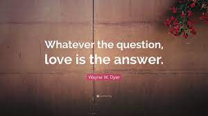 Use features like bookmarks, note taking and highlighting while reading the question of love. Wayne W Dyer Quote Whatever The Question Love Is The Answer