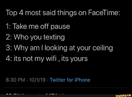 Top 4 Most Said Things On Facetime 1 Take Me Off Pause 2 Who You Texting 3 Why Am I Looking At Your Ceiling 4 Its Not My Wifi Its Yours