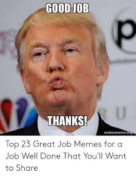 They're done by a team of people. Good Job Thanks Makeamemeorg Top 23 Great Job Memes For A Job Well Done That You Ll Want To Share Meme On Me Me