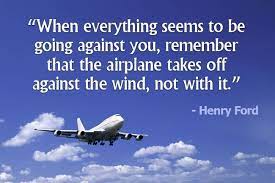 When Everything Seems To Be Going Against You Remember That The Airplane Takes Off Against The Wind Not With It H Bon Voyage Quotes Fly Quotes Pilot Quotes