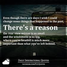 Even Though There Are Days I Wish I Could Change Some Things That Happened In The Past There S A Reason The R Rearview Mirror Quotes Mirror Quotes Past Quotes