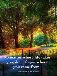 No Matter Where Life Takes You Don T Forget Where You Came From Wisdom Quotes Life Positive Quotes For Life